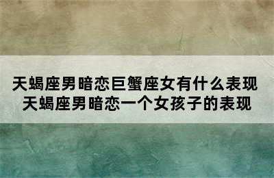 天蝎座男暗恋巨蟹座女有什么表现 天蝎座男暗恋一个女孩子的表现